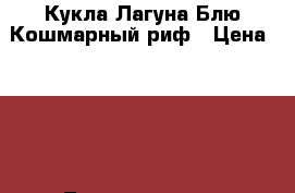 Кукла Лагуна Блю Кошмарный риф › Цена ­ 850 - Ленинградская обл. Дети и материнство » Игрушки   . Ленинградская обл.